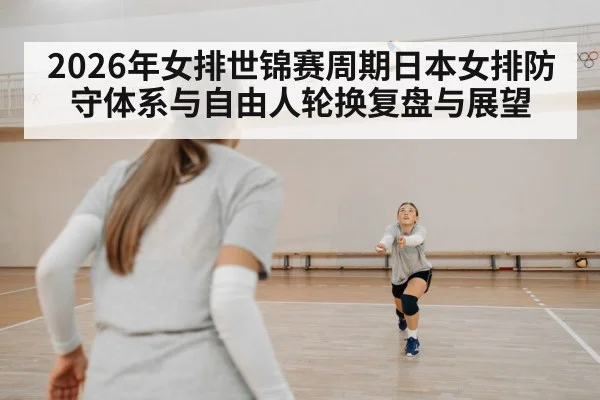 2026年女排世锦赛周期日本女排防守体系与自由人轮换复盘与展望