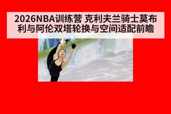 2026NBA训练营 克利夫兰骑士莫布利与阿伦双塔轮换与空间适配前瞻