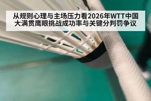 从规则心理与主场压力看2026年WTT中国大满贯鹰眼挑战成功率与关键分判罚争议