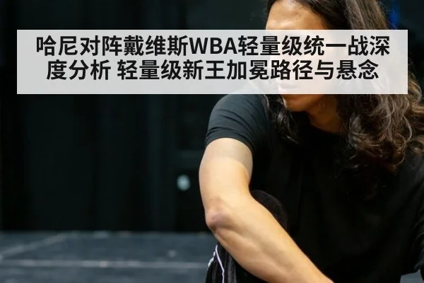 哈尼对阵戴维斯WBA轻量级统一战深度分析 轻量级新王加冕路径与悬念