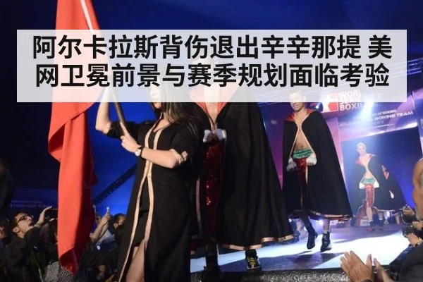 阿尔卡拉斯背伤退出辛辛那提 美网卫冕前景与赛季规划面临考验