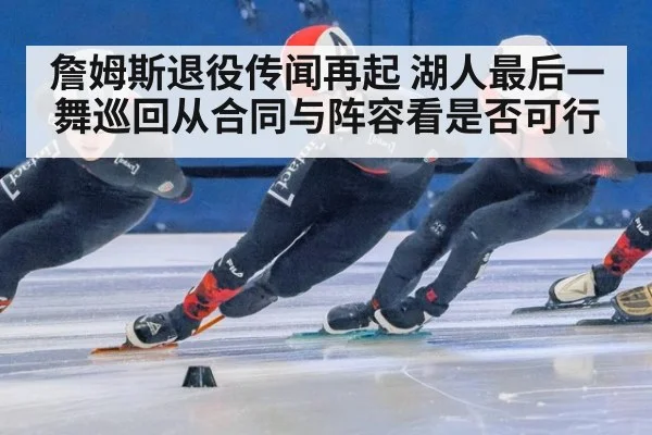 詹姆斯退役传闻再起 湖人最后一舞巡回从合同与阵容看是否可行