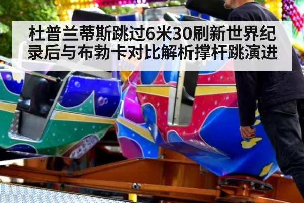杜普兰蒂斯跳过6米30刷新世界纪录后与布勃卡对比解析撑杆跳演进